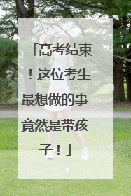 高考结束！这位考生最想做的事竟然是带孩子！